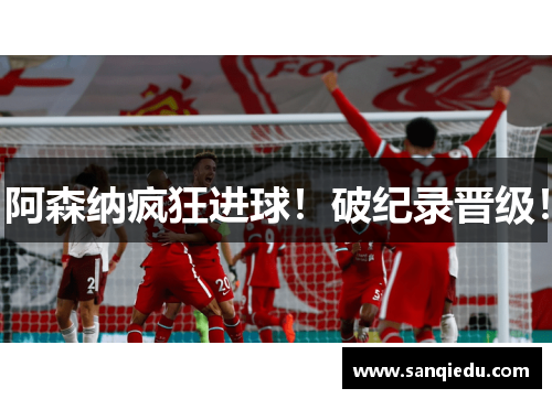 阿森纳疯狂进球！破纪录晋级！