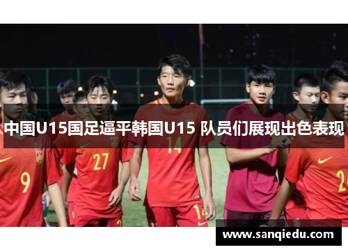 中国U15国足逼平韩国U15 队员们展现出色表现